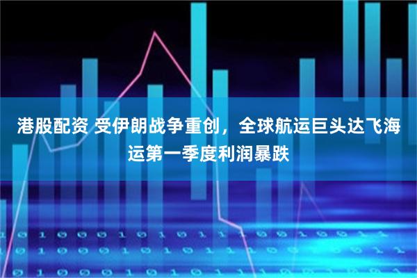 港股配资 受伊朗战争重创，全球航运巨头达飞海运第一季度利润暴跌