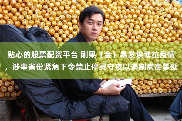 贴心的股票配资平台 刚果（金）暴发埃博拉疫情，涉事省份紧急下令禁止停灵守夜以遏制病毒蔓延