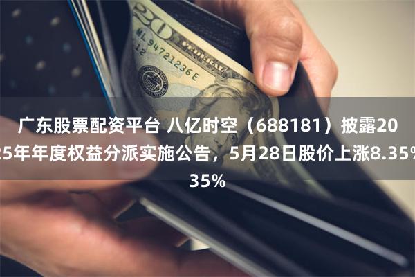 广东股票配资平台 八亿时空（688181）披露2025年年度权益分派实施公告，5月28日股价上涨8.35%