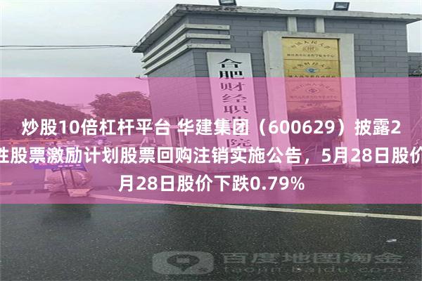 炒股10倍杠杆平台 华建集团（600629）披露2022年限制性股票激励计划股票回购注销实施公告，5月28日股价下跌0.79%