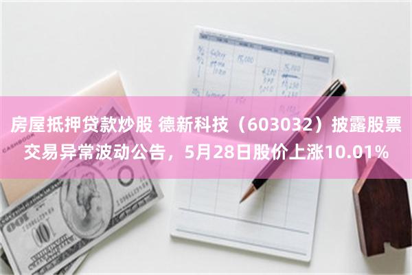 房屋抵押贷款炒股 德新科技（603032）披露股票交易异常波动公告，5月28日股价上涨10.01%