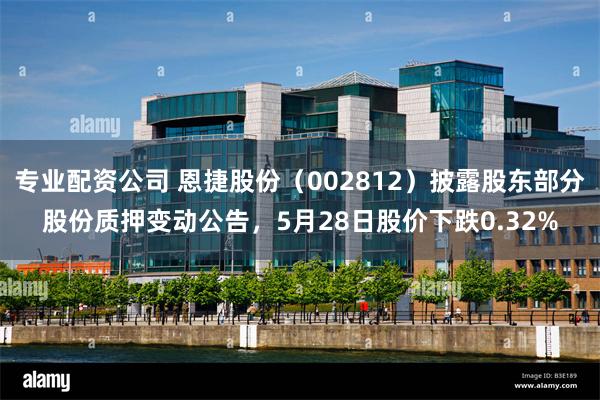 专业配资公司 恩捷股份(002812)披露股东部分股份质押变动公告,5月28日股价下跌0.32%