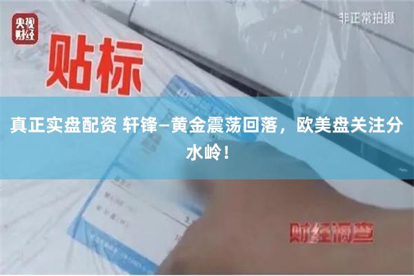 真正实盘配资 轩锋—黄金震荡回落,欧美盘关注分水岭!