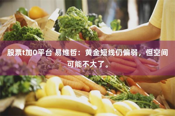 股票t加0平台 易维哲：黄金短线仍偏弱，但空间可能不大了。