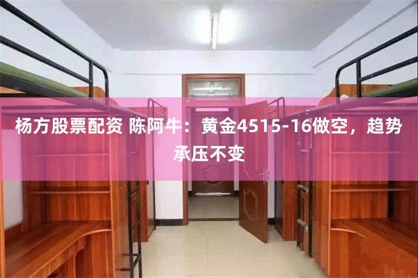 杨方股票配资 陈阿牛:黄金4515-16做空,趋势承压不变