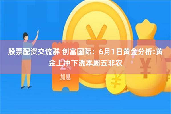 股票配资交流群 创富国际：6月1日黄金分析:黄金上冲下洗本周五非农