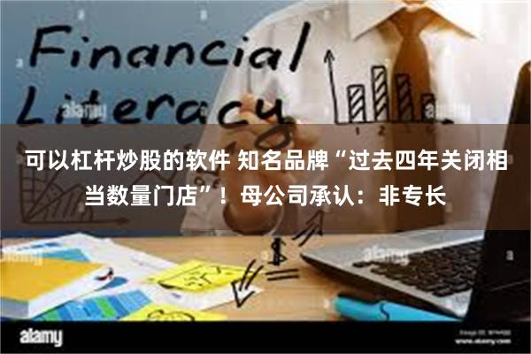可以杠杆炒股的软件 知名品牌“过去四年关闭相当数量门店”!母公司承认:非专长