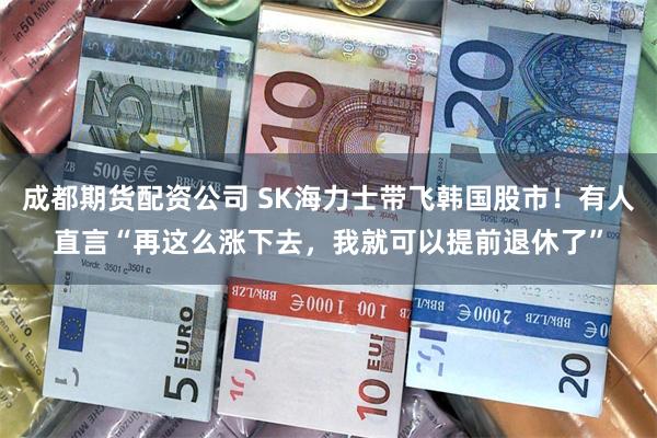 成都期货配资公司 SK海力士带飞韩国股市!有人直言“再这么涨下去,我就可以提前退休了”