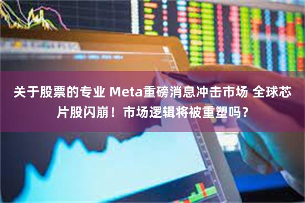 关于股票的专业 Meta重磅消息冲击市场 全球芯片股闪崩!市场逻辑将被重塑吗?