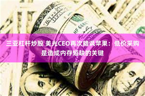 三亚杠杆炒股 美光CEO再次暗讽苹果：低价采购是造成内存短缺的关键