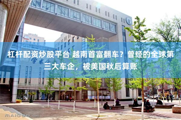 杠杆配资炒股平台 越南首富翻车？曾经的全球第三大车企，被美国秋后算账