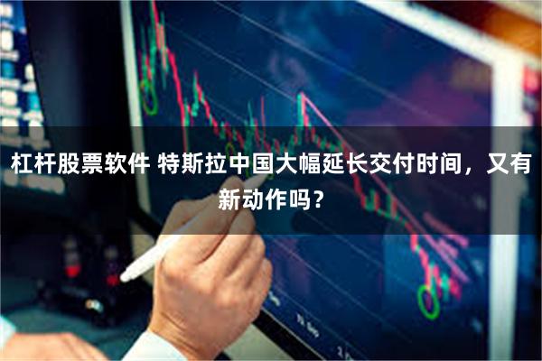杠杆股票软件 特斯拉中国大幅延长交付时间，又有新动作吗？