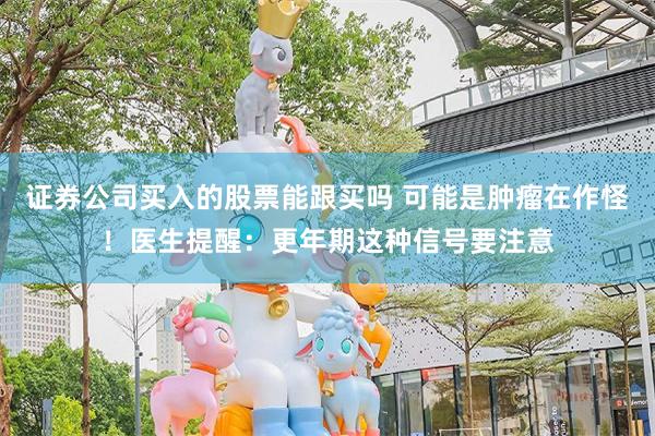 证券公司买入的股票能跟买吗 可能是肿瘤在作怪！医生提醒：更年期这种信号要注意