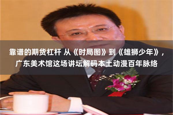 靠谱的期货杠杆 从《时局图》到《雄狮少年》，广东美术馆这场讲坛解码本土动漫百年脉络