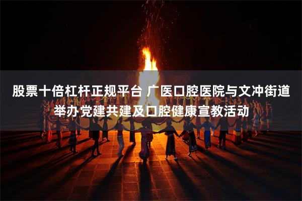 股票十倍杠杆正规平台 广医口腔医院与文冲街道举办党建共建及口腔健康宣教活动