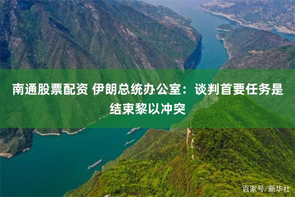 南通股票配资 伊朗总统办公室：谈判首要任务是结束黎以冲突