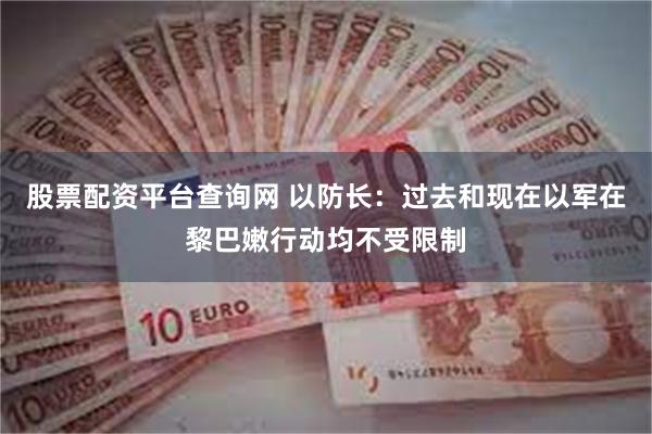 股票配资平台查询网 以防长：过去和现在以军在黎巴嫩行动均不受限制