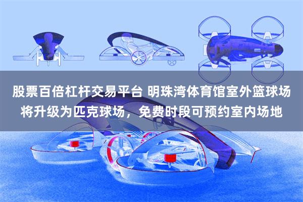 股票百倍杠杆交易平台 明珠湾体育馆室外篮球场将升级为匹克球场,免费时段可预约室内场地