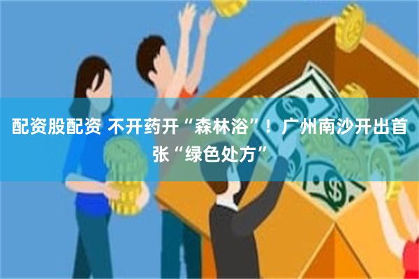 配资股配资 不开药开“森林浴”!广州南沙开出首张“绿色处方”