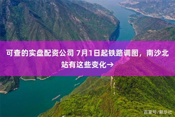 可查的实盘配资公司 7月1日起铁路调图，南沙北站有这些变化→