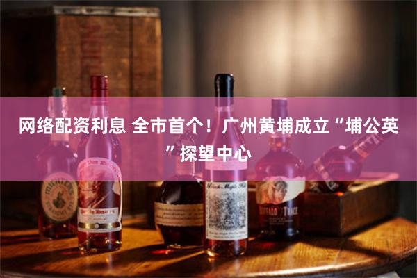 网络配资利息 全市首个！广州黄埔成立“埔公英”探望中心