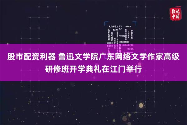 股市配资利器 鲁迅文学院广东网络文学作家高级研修班开学典礼在江门举行