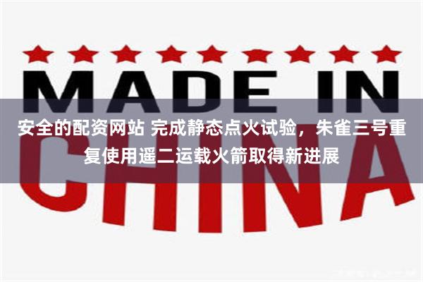 安全的配资网站 完成静态点火试验，朱雀三号重复使用遥二运载火箭取得新进展