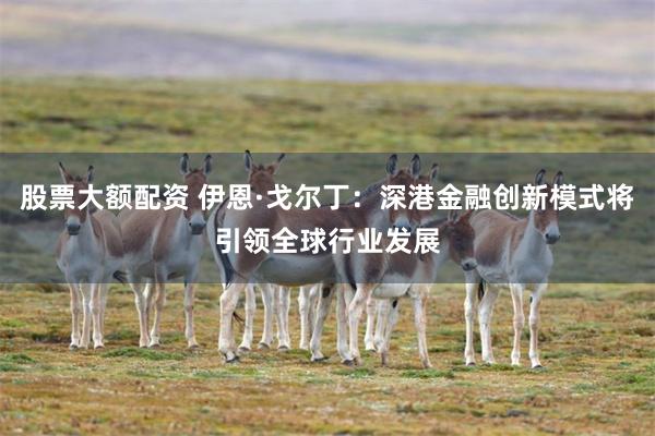 股票大额配资 伊恩·戈尔丁:深港金融创新模式将引领全球行业发展