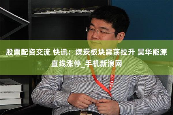 股票配资交流 快讯：煤炭板块震荡拉升 昊华能源直线涨停_手机新浪网