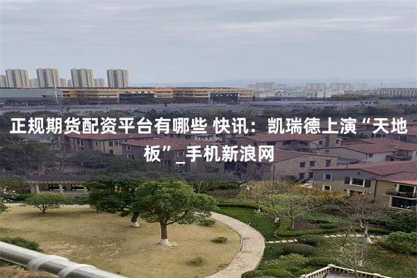 正规期货配资平台有哪些 快讯：凯瑞德上演“天地板”_手机新浪网