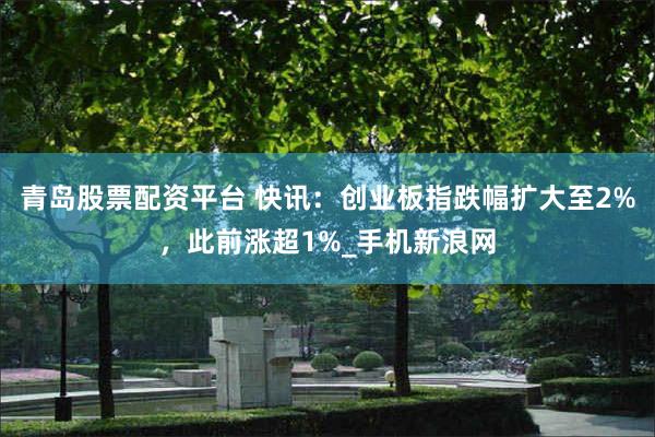 青岛股票配资平台 快讯：创业板指跌幅扩大至2%，此前涨超1%_手机新浪网
