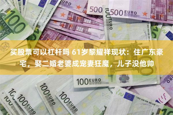 买股票可以杠杆吗 61岁黎耀祥现状:住广东豪宅,娶二婚老婆成宠妻狂魔,儿子没他帅