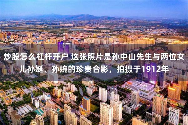 炒股怎么杠杆开户 这张照片是孙中山先生与两位女儿孙娫、孙婉的珍贵合影,拍摄于1912年
