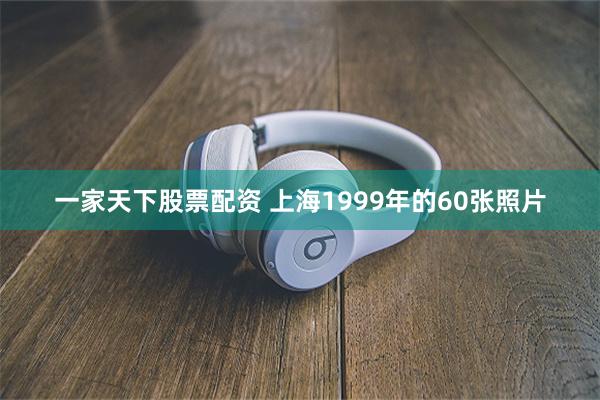 一家天下股票配资 上海1999年的60张照片