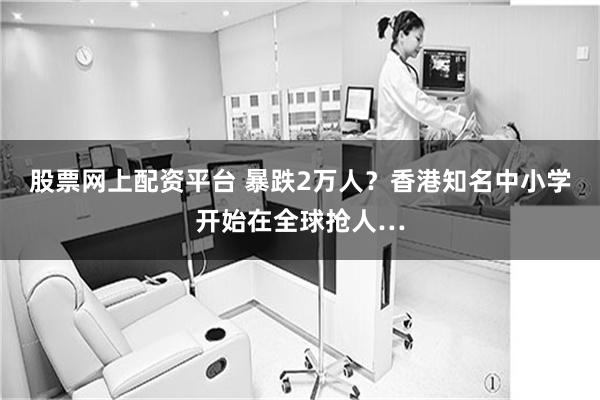 股票网上配资平台 暴跌2万人?香港知名中小学开始在全球抢人…