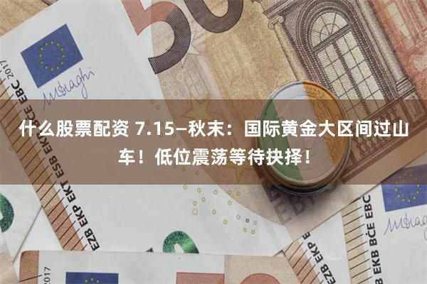 什么股票配资 7.15—秋末：国际黄金大区间过山车！低位震荡等待抉择！