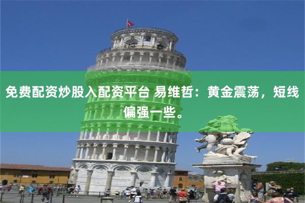 免费配资炒股入配资平台 易维哲：黄金震荡，短线偏强一些。