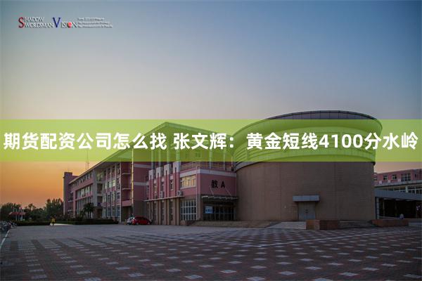 期货配资公司怎么找 张文辉：黄金短线4100分水岭