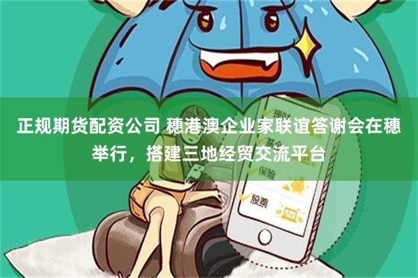 正规期货配资公司 穗港澳企业家联谊答谢会在穗举行，搭建三地经贸交流平台