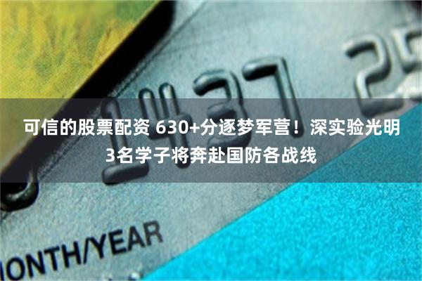 可信的股票配资 630+分逐梦军营!深实验光明3名学子将奔赴国防各战线