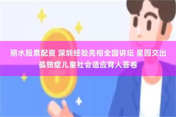 丽水股票配资 深圳经验亮相全国讲坛 星园交出孤独症儿童社会适应育人答卷