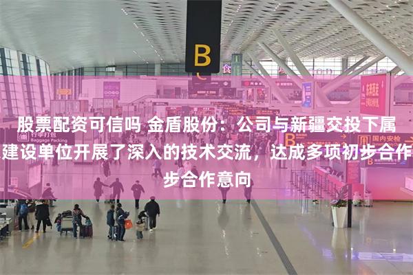 股票配资可信吗 金盾股份：公司与新疆交投下属多家建设单位开展了深入的技术交流，达成多项初步合作意向