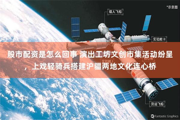股市配资是怎么回事 演出工坊文创市集活动纷呈，上戏轻骑兵搭建沪疆两地文化连心桥