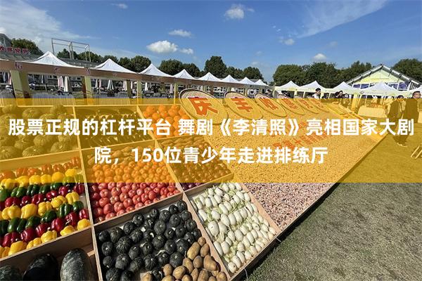 股票正规的杠杆平台 舞剧《李清照》亮相国家大剧院，150位青少年走进排练厅
