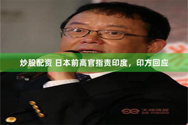 炒股配资 日本前高官指责印度，印方回应