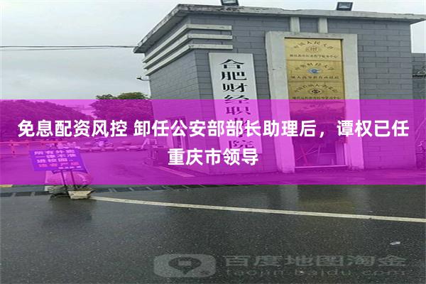 免息配资风控 卸任公安部部长助理后，谭权已任重庆市领导