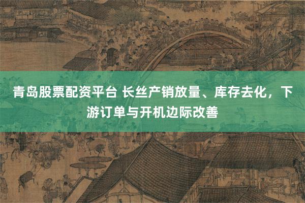 青岛股票配资平台 长丝产销放量、库存去化,下游订单与开机边际改善