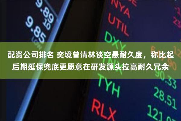 配资公司排名 奕境曾清林谈空悬耐久度，称比起后期延保兜底更愿意在研发源头拉高耐久冗余