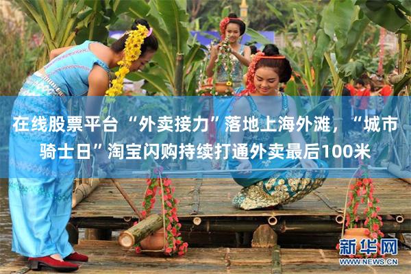 在线股票平台 “外卖接力”落地上海外滩，“城市骑士日”淘宝闪购持续打通外卖最后100米