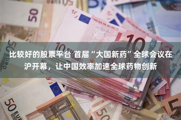 比较好的股票平台 首届“大国新药”全球会议在沪开幕，让中国效率加速全球药物创新